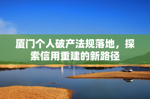 厦门个人破产法规落地，探索信用重建的新路径