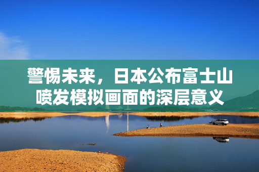 警惕未来，日本公布富士山喷发模拟画面的深层意义