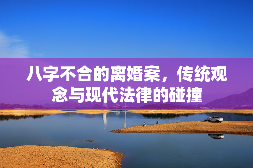 八字不合的离婚案，传统观念与现代法律的碰撞