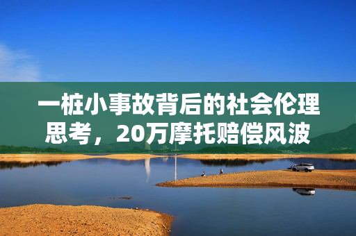 一桩小事故背后的社会伦理思考，20万摩托赔偿风波与道德责任考量