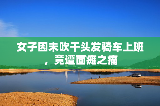 女子因未吹干头发骑车上班，竟遭面瘫之痛