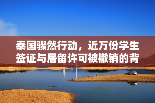 泰国骤然行动，近万份学生签证与居留许可被撤销的背后