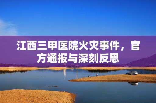江西三甲医院火灾事件，官方通报与深刻反思