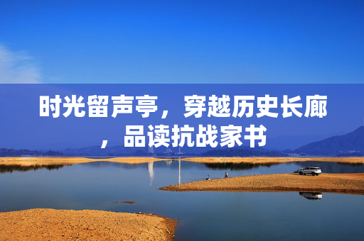 时光留声亭，穿越历史长廊，品读抗战家书