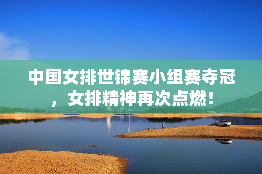 中国女排世锦赛小组赛夺冠，女排精神再次点燃！