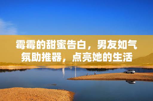 霉霉的甜蜜告白，男友如气氛助推器，点亮她的生活