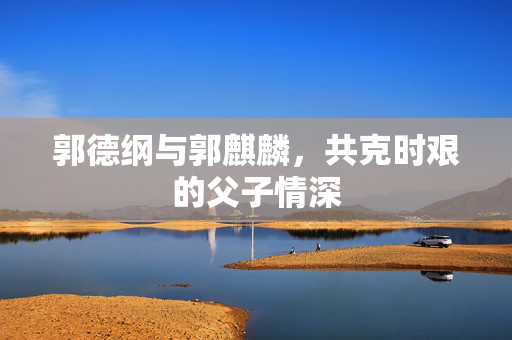 郭德纲与郭麒麟，共克时艰的父子情深