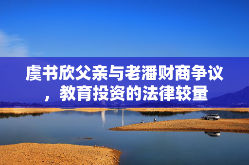 虞书欣父亲与老潘财商争议，教育投资的法律较量
