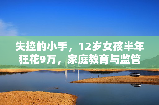 失控的小手，12岁女孩半年狂花9万，家庭教育与监管之困
