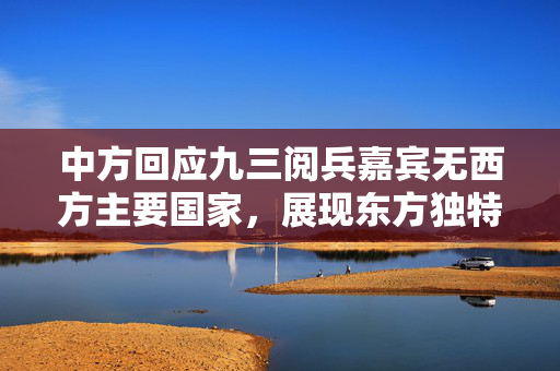 中方回应九三阅兵嘉宾无西方主要国家，展现东方独特视角