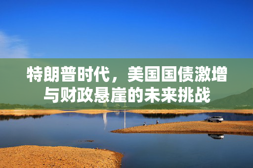 特朗普时代，美国国债激增与财政悬崖的未来挑战