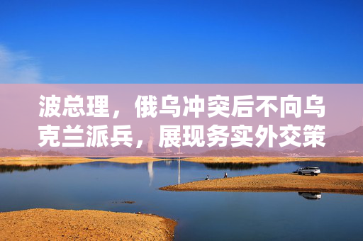 波总理，俄乌冲突后不向乌克兰派兵，展现务实外交策略