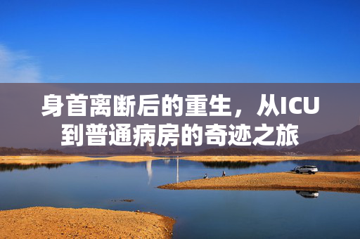 身首离断后的重生，从ICU到普通病房的奇迹之旅