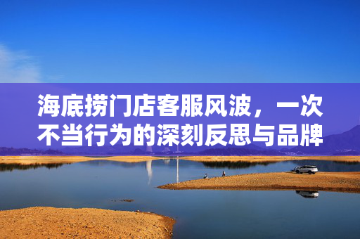 海底捞门店客服风波，一次不当行为的深刻反思与品牌回应
