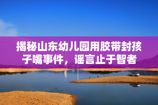 揭秘山东幼儿园用胶带封孩子嘴事件，谣言止于智者