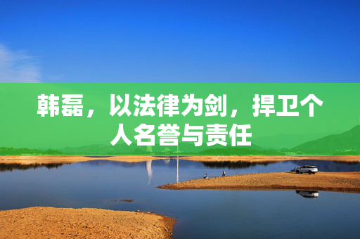 韩磊，以法律为剑，捍卫个人名誉与责任