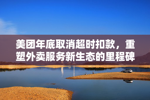 美团年底取消超时扣款，重塑外卖服务新生态的里程碑
