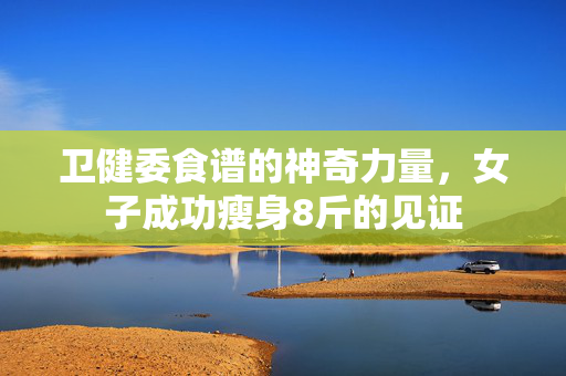 卫健委食谱的神奇力量，女子成功瘦身8斤的见证