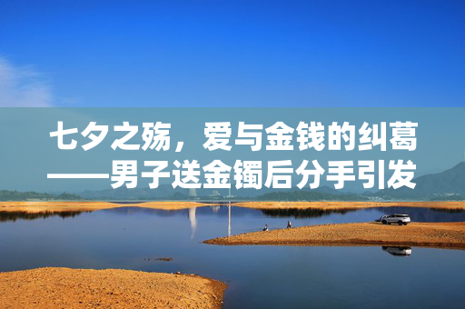 七夕之殇，爱与金钱的纠葛——男子送金镯后分手引发的索要返还风波