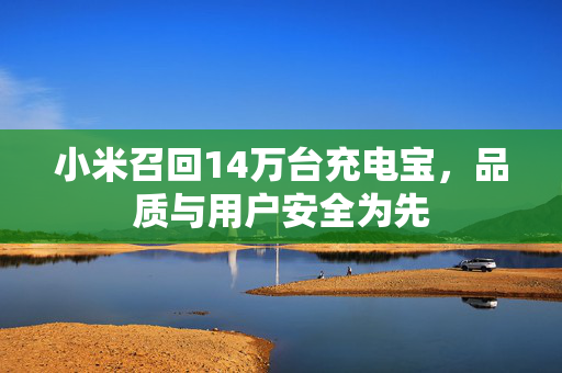 小米召回14万台充电宝，品质与用户安全为先