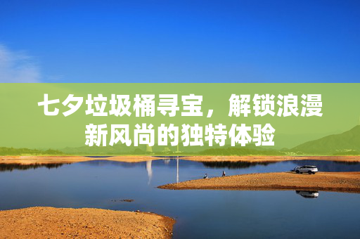 七夕垃圾桶寻宝，解锁浪漫新风尚的独特体验