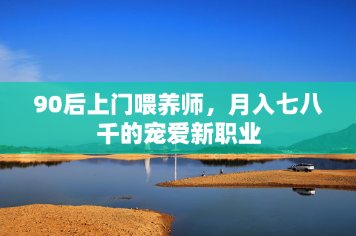 90后上门喂养师，月入七八千的宠爱新职业