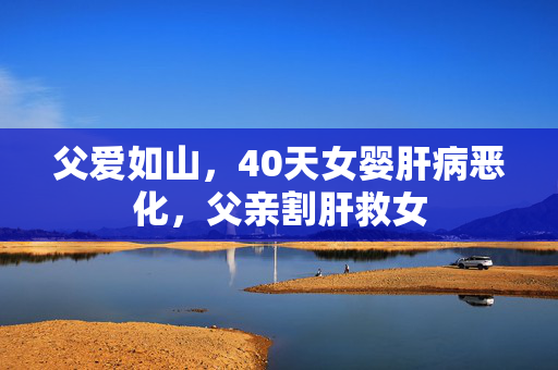 父爱如山，40天女婴肝病恶化，父亲割肝救女