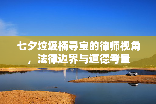 七夕垃圾桶寻宝的律师视角，法律边界与道德考量