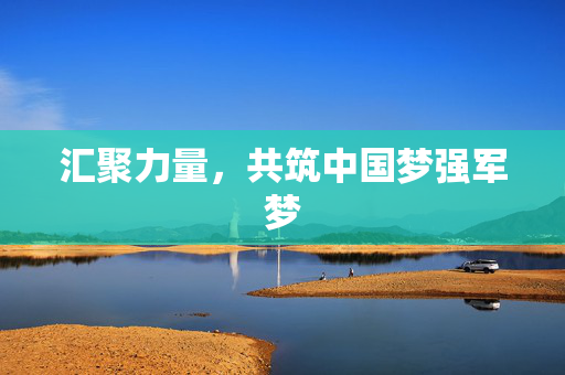 汇聚力量，共筑中国梦强军梦