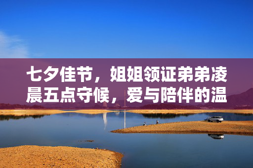 七夕佳节，姐姐领证弟弟凌晨五点守候，爱与陪伴的温馨篇章