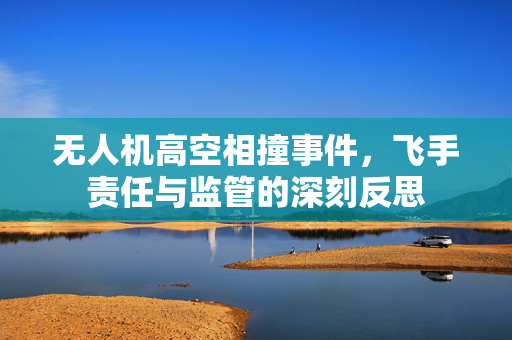无人机高空相撞事件，飞手责任与监管的深刻反思
