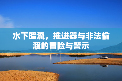 水下暗流，推进器与非法偷渡的冒险与警示