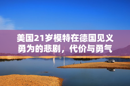 美国21岁模特在德国见义勇为的悲剧，代价与勇气