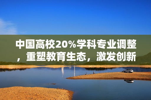 中国高校20%学科专业调整，重塑教育生态，激发创新活力