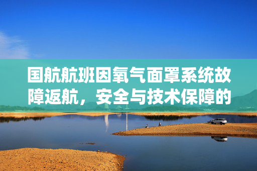 国航航班因氧气面罩系统故障返航，安全与技术保障的双重挑战