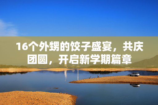 16个外甥的饺子盛宴，共庆团圆，开启新学期篇章
