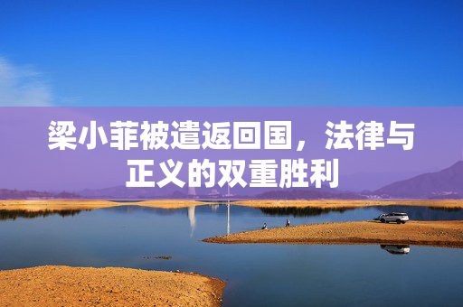 梁小菲被遣返回国，法律与正义的双重胜利