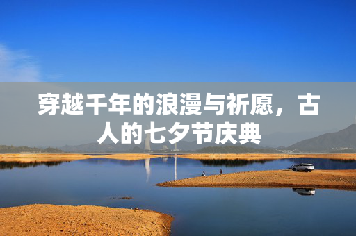 穿越千年的浪漫与祈愿，古人的七夕节庆典