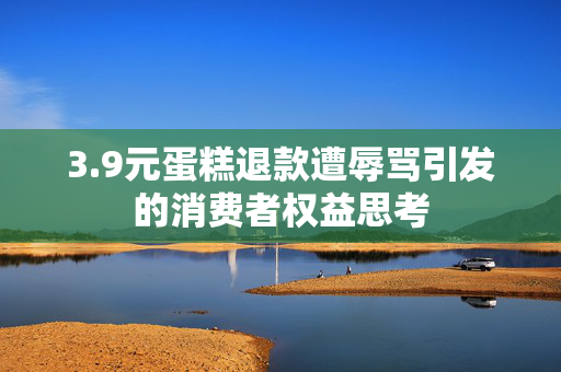 3.9元蛋糕退款遭辱骂引发的消费者权益思考