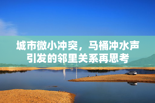 城市微小冲突，马桶冲水声引发的邻里关系再思考