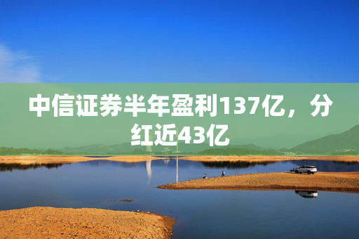 中信证券半年盈利137亿，分红近43亿