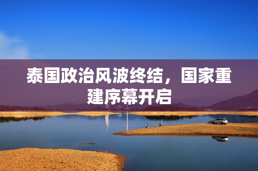 泰国政治风波终结，国家重建序幕开启