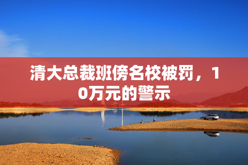 清大总裁班傍名校被罚，10万元的警示