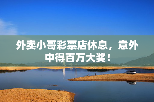 外卖小哥彩票店休息，意外中得百万大奖！