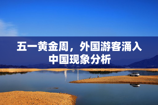 五一黄金周，外国游客涌入中国现象分析