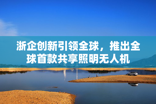 浙企创新引领全球，推出全球首款共享照明无人机