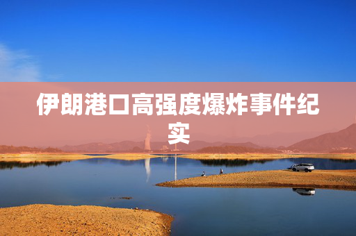 伊朗港口高强度爆炸事件纪实