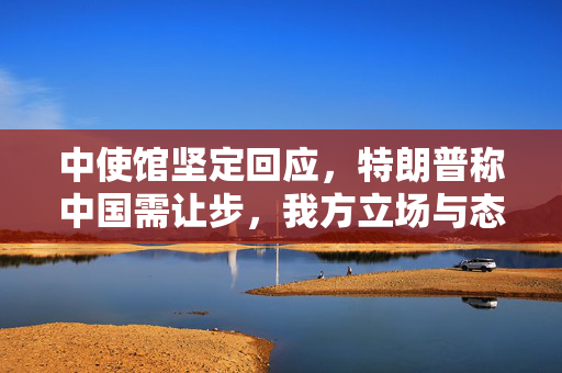 中使馆坚定回应，特朗普称中国需让步，我方立场与态度坚决不妥协