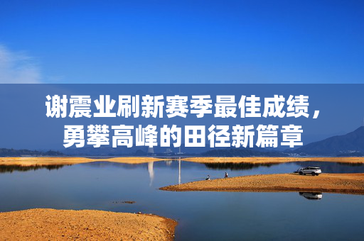 谢震业刷新赛季最佳成绩，勇攀高峰的田径新篇章