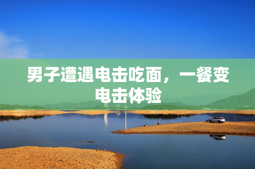 男子遭遇电击吃面，一餐变电击体验